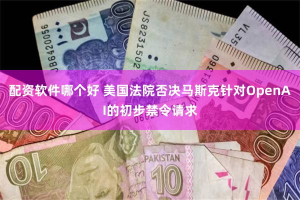 配资软件哪个好 美国法院否决马斯克针对OpenAI的初步禁令请求