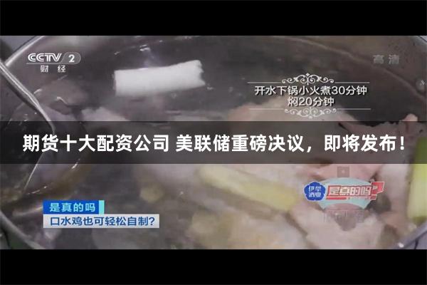 期货十大配资公司 美联储重磅决议，即将发布！