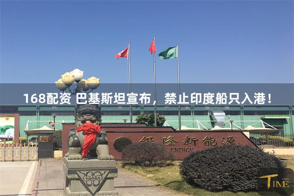 168配资 巴基斯坦宣布，禁止印度船只入港！