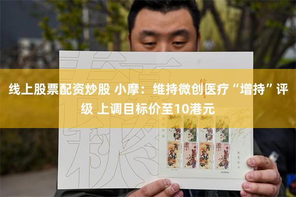 线上股票配资炒股 小摩：维持微创医疗“增持”评级 上调目标价至10港元