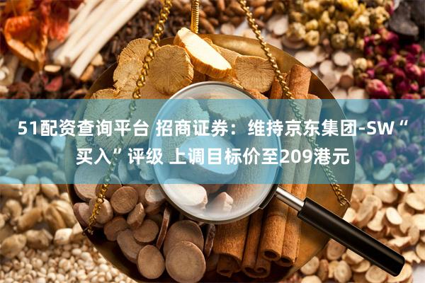 51配资查询平台 招商证券：维持京东集团-SW“买入”评级 上调目标价至209港元