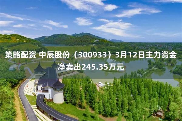 策略配资 中辰股份（300933）3月12日主力资金净卖出245.35万元