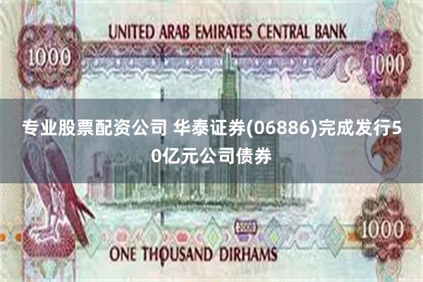 专业股票配资公司 华泰证券(06886)完成发行50亿元公司债券