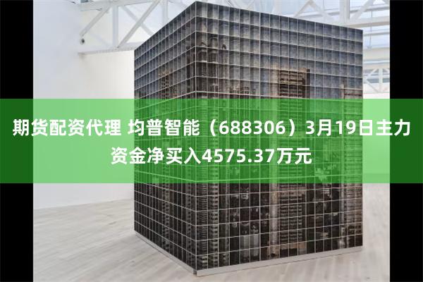 期货配资代理 均普智能（688306）3月19日主力资金净买入4575.37万元