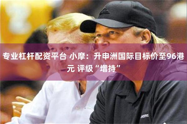 专业杠杆配资平台 小摩：升申洲国际目标价至96港元 评级“增持”