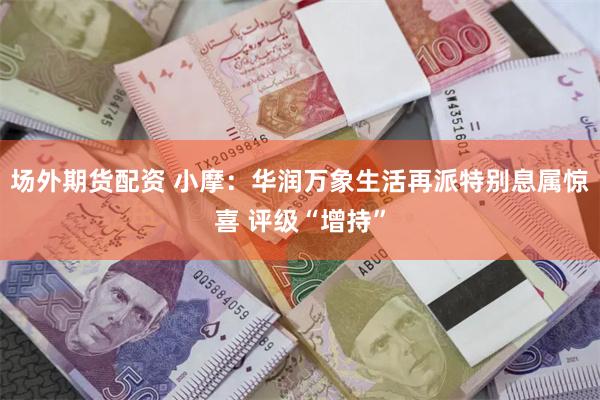 场外期货配资 小摩：华润万象生活再派特别息属惊喜 评级“增持”