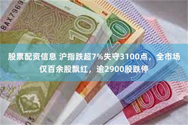 股票配资信息 沪指跌超7%失守3100点，全市场仅百余股飘红，逾2900股跌停
