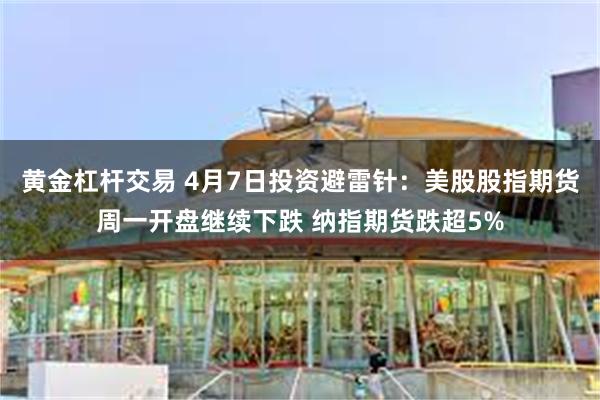 黄金杠杆交易 4月7日投资避雷针：美股股指期货周一开盘继续下跌 纳指期货跌超5%
