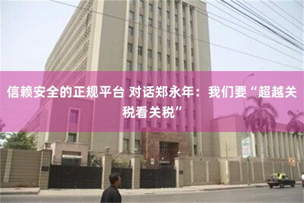 信赖安全的正规平台 对话郑永年：我们要“超越关税看关税”