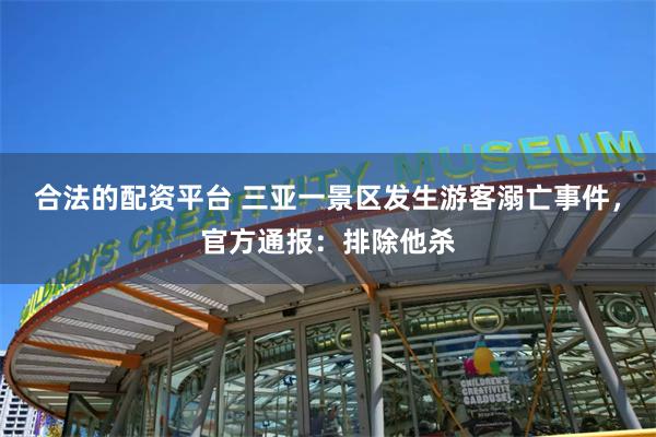 合法的配资平台 三亚一景区发生游客溺亡事件，官方通报：排除他杀