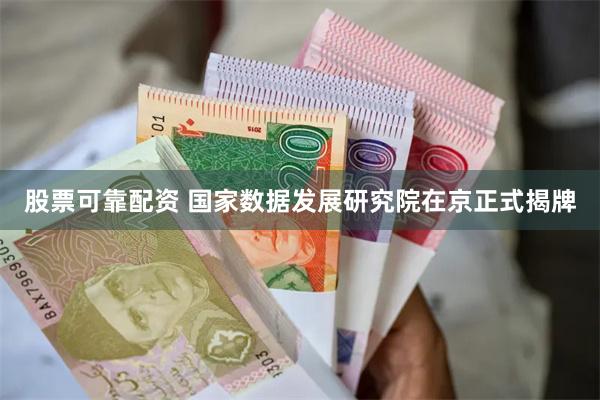 股票可靠配资 国家数据发展研究院在京正式揭牌