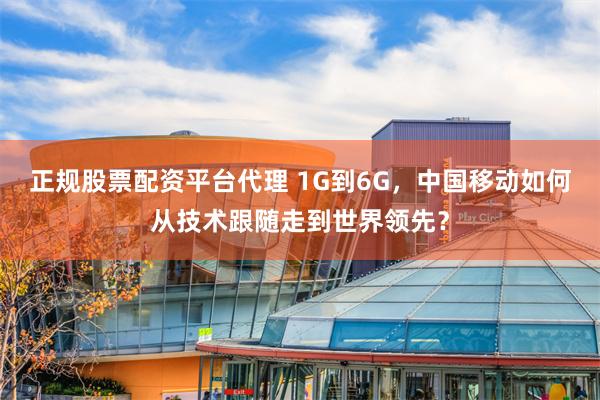 正规股票配资平台代理 1G到6G，中国移动如何从技术跟随走到世界领先？