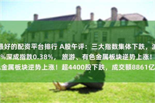 最好的配资平台排行 A股午评：三大指数集体下跌，沪指跌0.25%创指跌0.4%深成指跌0.38%， 旅游、有色金属板块逆势上涨！超4400股下跌，成交额8861亿缩量934亿