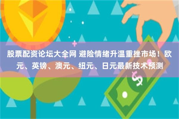 股票配资论坛大全网 避险情绪升温重挫市场！欧元、英镑、澳元、纽元、日元最新技术预测