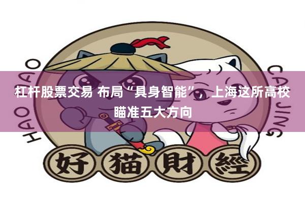 杠杆股票交易 布局“具身智能”，上海这所高校瞄准五大方向