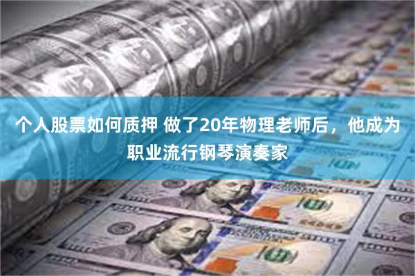 个人股票如何质押 做了20年物理老师后，他成为职业流行钢琴演奏家