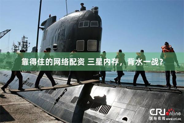 靠得住的网络配资 三星内存，背水一战？