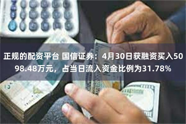 正规的配资平台 国信证券：4月30日获融资买入5098.48万元，占当日流入资金比例为31.78%