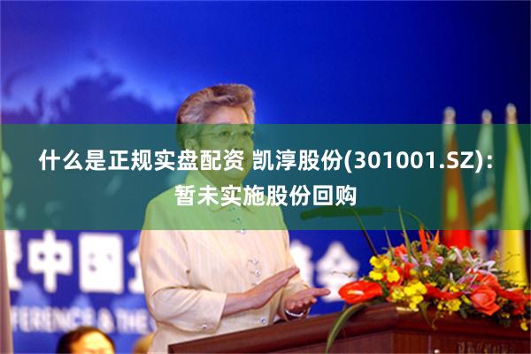 什么是正规实盘配资 凯淳股份(301001.SZ)：暂未实施股份回购