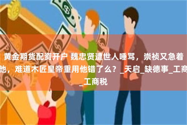 黄金期货配资开户 魏忠贤遭世人唾骂，崇祯又急着杀他，难道木匠皇帝重用他错了么？_天启_缺德事_工商税