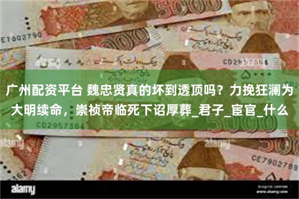 广州配资平台 魏忠贤真的坏到透顶吗？力挽狂澜为大明续命，崇祯帝临死下诏厚葬_君子_宦官_什么