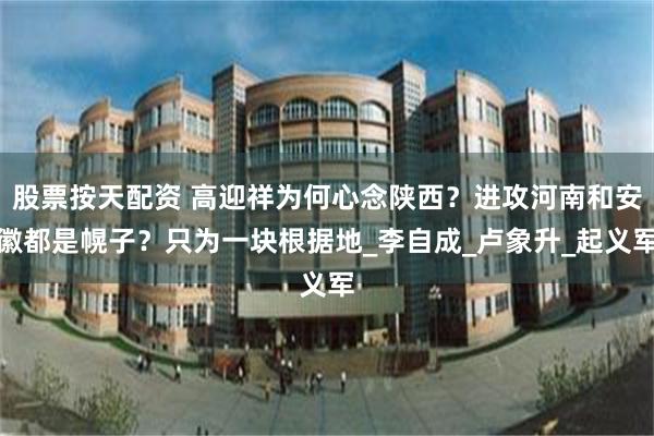 股票按天配资 高迎祥为何心念陕西？进攻河南和安徽都是幌子？只为一块根据地_李自成_卢象升_起义军