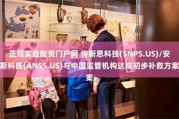 正规实盘配资门户网 传新思科技(SNPS.US)/安斯科技(ANSS.US)与中国监管机构达成初步补救方案