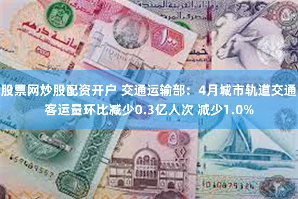 股票网炒股配资开户 交通运输部：4月城市轨道交通客运量环比减少0.3亿人次 减少1.0%