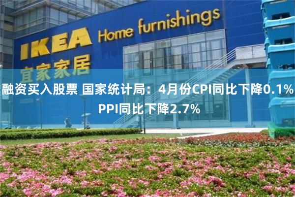 融资买入股票 国家统计局：4月份CPI同比下降0.1% PPI同比下降2.7%