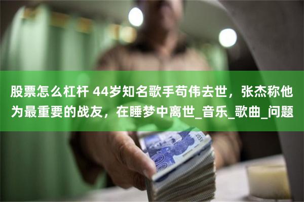 股票怎么杠杆 44岁知名歌手苟伟去世，张杰称他为最重要的战友，在睡梦中离世_音乐_歌曲_问题
