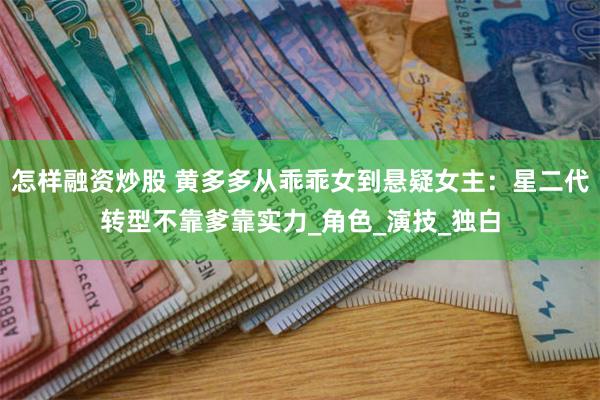 怎样融资炒股 黄多多从乖乖女到悬疑女主：星二代转型不靠爹靠实力_角色_演技_独白