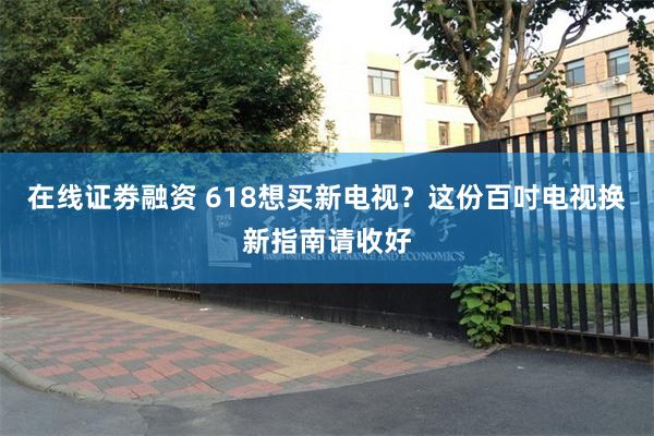 在线证劵融资 618想买新电视？这份百吋电视换新指南请收好