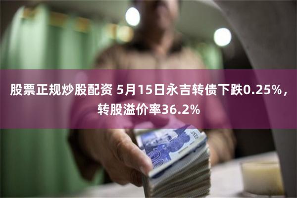 股票正规炒股配资 5月15日永吉转债下跌0.25%，转股溢价率36.2%