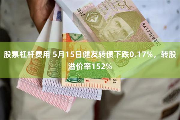 股票杠杆费用 5月15日健友转债下跌0.17%，转股溢价率152%