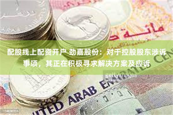 配股线上配资开户 劲嘉股份：对于控股股东涉诉事项，其正在积极寻求解决方案及应诉