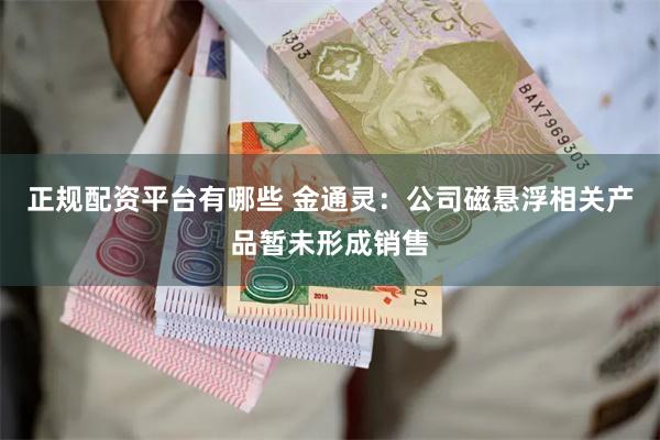 正规配资平台有哪些 金通灵：公司磁悬浮相关产品暂未形成销售