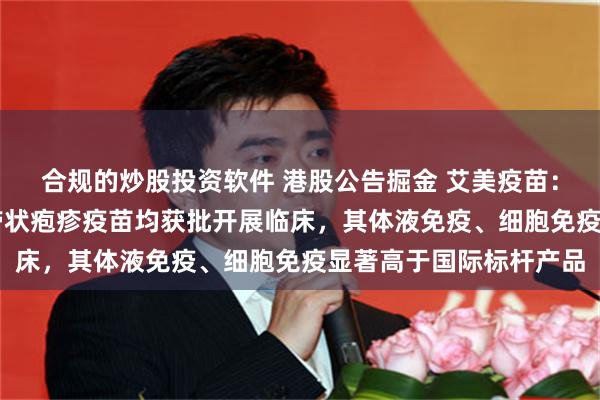 合规的炒股投资软件 港股公告掘金 艾美疫苗：中美双报迭代mRNA带状疱疹疫苗均获批开展临床，其体液免疫、细胞免疫显著高于国际标杆产品