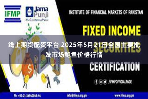 线上期货配资平台 2025年5月21日全国主要批发市场鲍鱼价格行情