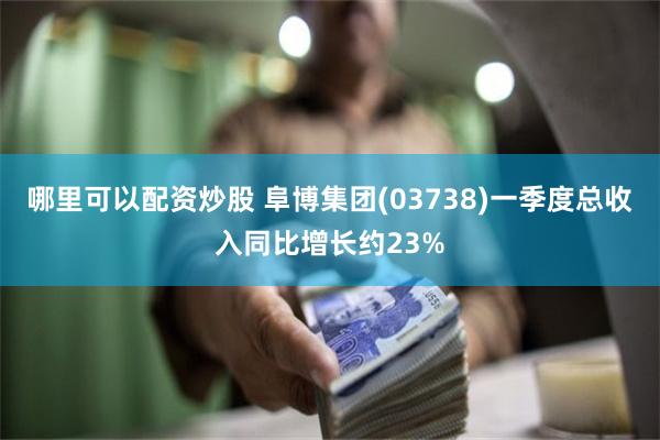 哪里可以配资炒股 阜博集团(03738)一季度总收入同比增长约23%