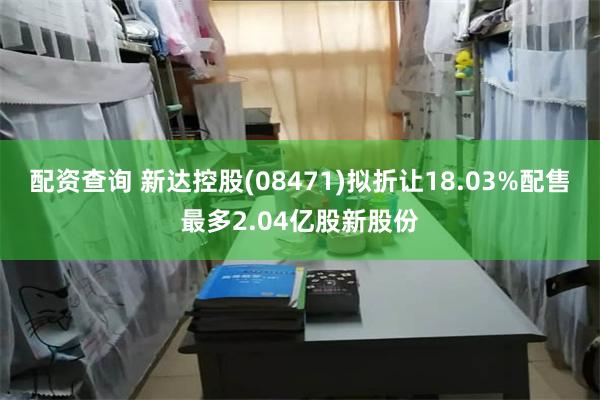 配资查询 新达控股(08471)拟折让18.03%配售最多2.04亿股新股份