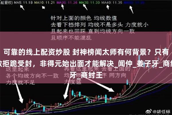 可靠的线上配资炒股 封神榜闻太师有何背景？只有他敢拒跪受封，非得元始出面才能解决_闻仲_姜子牙_商纣王