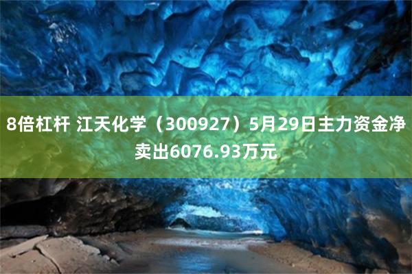 8倍杠杆 江天化学（300927）5月29日主力资金净卖出6076.93万元