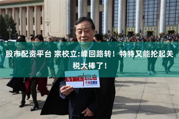股市配资平台 宗校立:峰回路转！特特又能抡起关税大棒了！