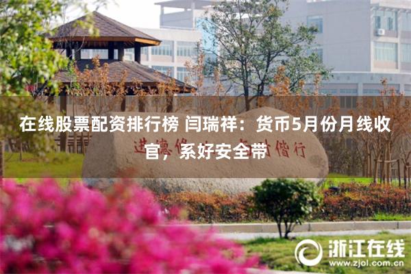 在线股票配资排行榜 闫瑞祥：货币5月份月线收官，系好安全带