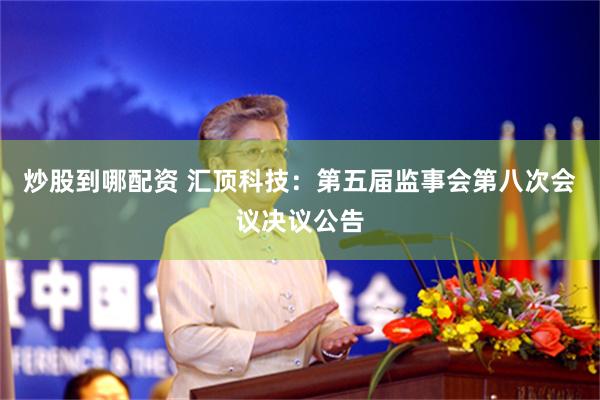 炒股到哪配资 汇顶科技：第五届监事会第八次会议决议公告