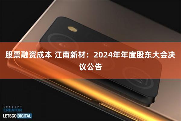 股票融资成本 江南新材：2024年年度股东大会决议公告