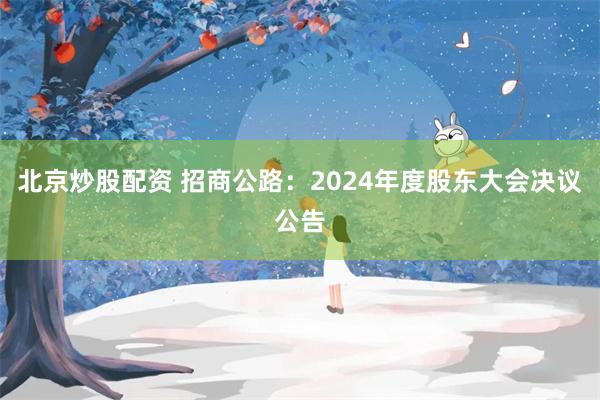 北京炒股配资 招商公路：2024年度股东大会决议公告