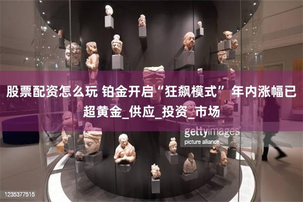 股票配资怎么玩 铂金开启“狂飙模式” 年内涨幅已超黄金_供应_投资_市场