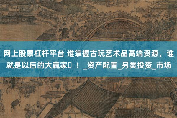 网上股票杠杆平台 谁掌握古玩艺术品高端资源，谁就是以后的大赢家​！_资产配置_另类投资_市场