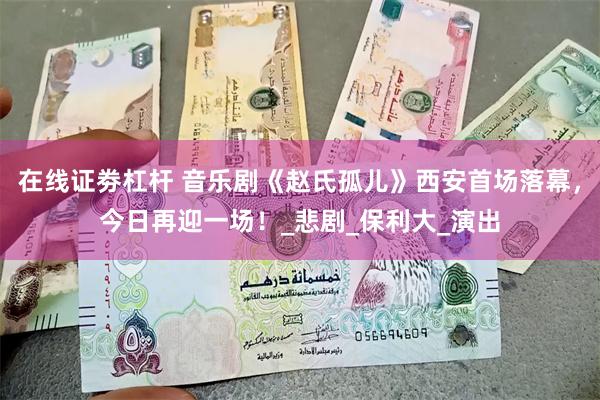 在线证劵杠杆 音乐剧《赵氏孤儿》西安首场落幕，今日再迎一场！_悲剧_保利大_演出